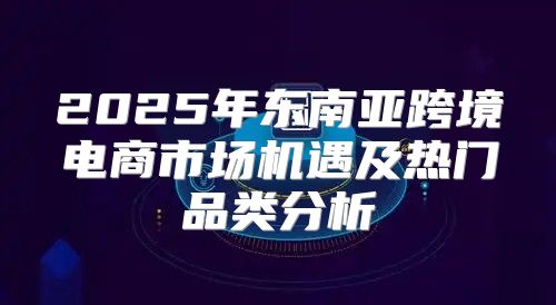 2025年东南亚跨境电商市场机遇及热门品类分析