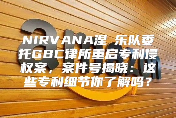NIRVANA涅槃乐队委托GBC律所重启专利侵权案，案件号揭晓：这些专利细节你了解吗？