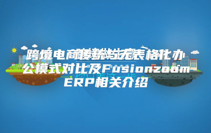 跨境电商传统与无表格化办公模式对比及FusionzoomERP相关介绍