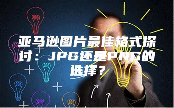 亚马逊图片最佳格式探讨：JPG还是PNG的选择？