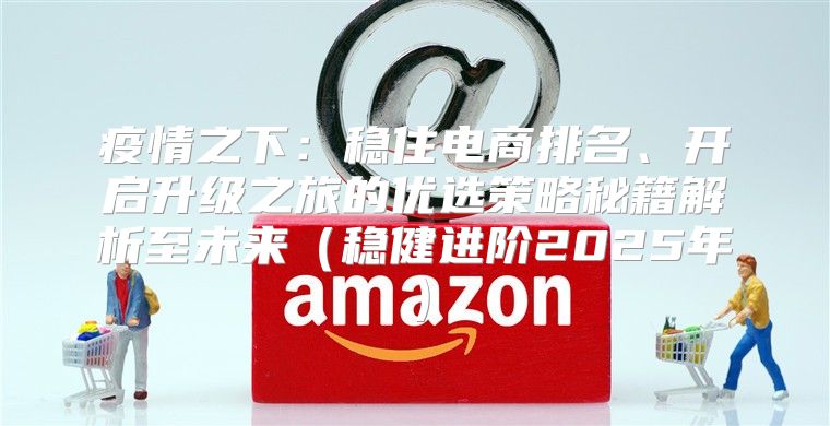 疫情之下：稳住电商排名、开启升级之旅的优选策略秘籍解析至未来稳健进阶2025年