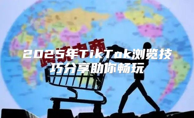 2025年TikTok浏览技巧分享助你畅玩