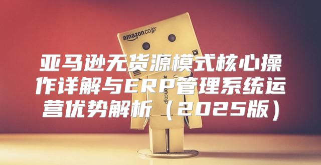 亚马逊无货源模式核心操作详解与ERP管理系统运营优势解析2025版