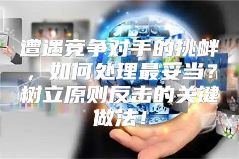 遭遇竞争对手的挑衅，如何处理最妥当？树立原则反击的关键做法！
