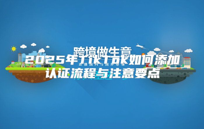 2025年TikTok如何添加认证流程与注意要点