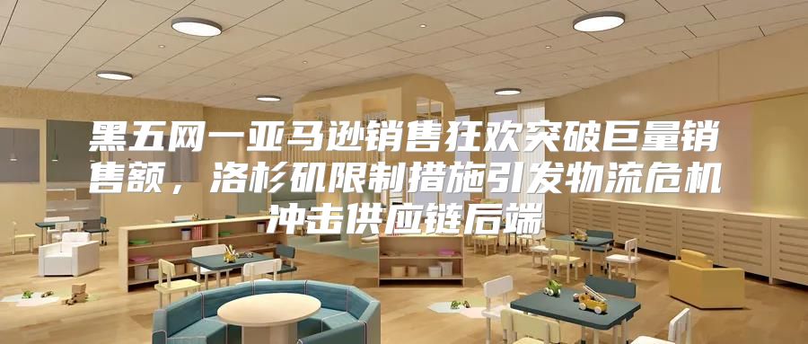 黑五网一亚马逊销售狂欢突破巨量销售额，洛杉矶限制措施引发物流危机冲击供应链后端