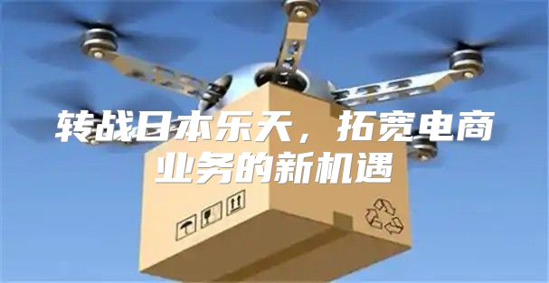 转战日本乐天，拓宽电商业务的新机遇