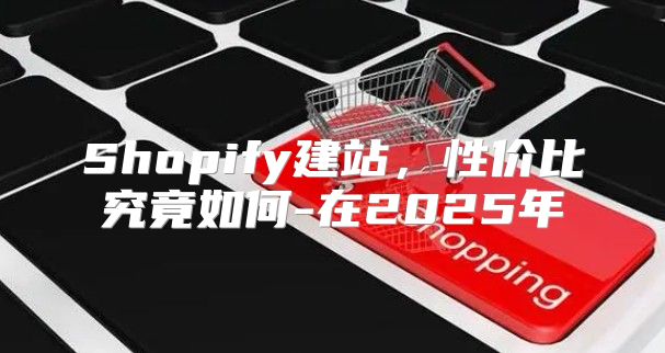 Shopify建站，性价比究竟如何-在2025年