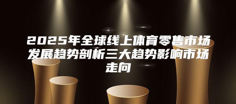 2025年全球线上体育零售市场发展趋势剖析三大趋势影响市场走向