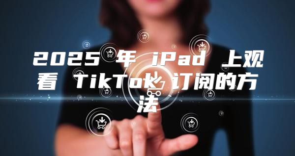 2025 年 iPad 上观看 TikTok 订阅的方法