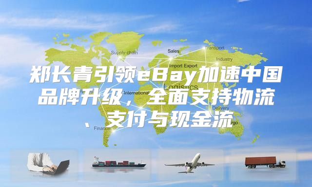 郑长青引领eBay加速中国品牌升级，全面支持物流、支付与现金流