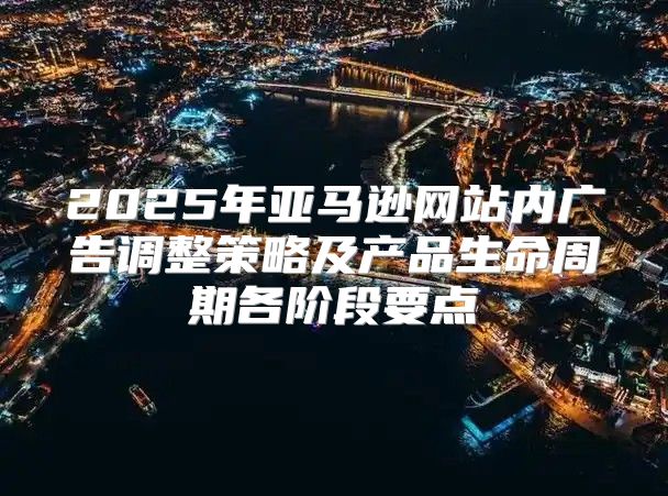 2025年亚马逊网站内广告调整策略及产品生命周期各阶段要点
