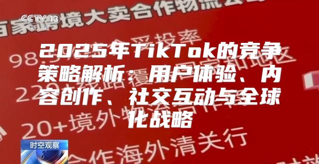 2025年TikTok的竞争策略解析：用户体验、内容创作、社交互动与全球化战略