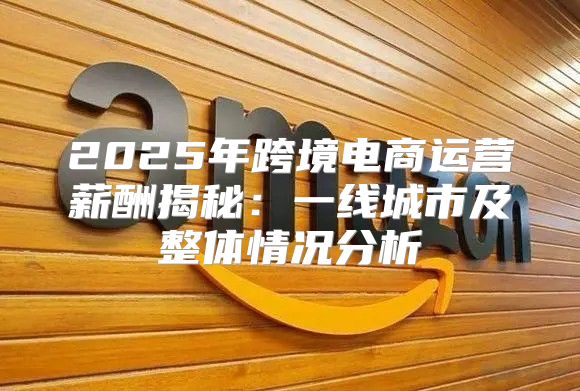 2025年跨境电商运营薪酬揭秘：一线城市及整体情况分析