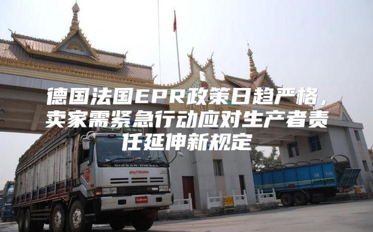 德国法国EPR政策日趋严格，卖家需紧急行动应对生产者责任延伸新规定