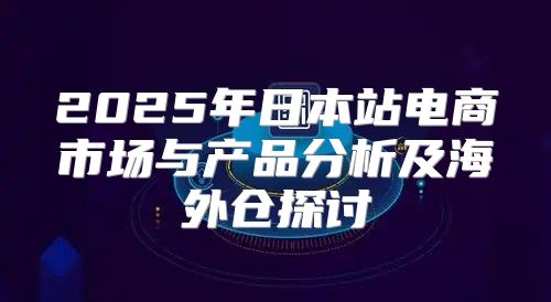 2025年日本站电商市场与产品分析及海外仓探讨