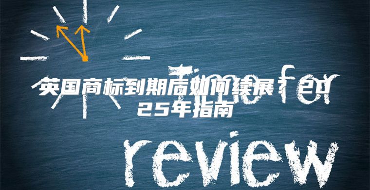 英国商标到期后如何续展？2025年指南