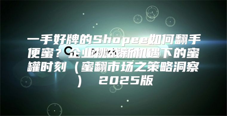 一手好牌的Shopee如何翻手便蜜？企业挑战新机遇下的蜜罐时刻蜜翻市场之策略洞察 2025版