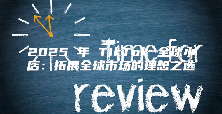2025 年 TikTok 全球小店：拓展全球市场的理想之选
