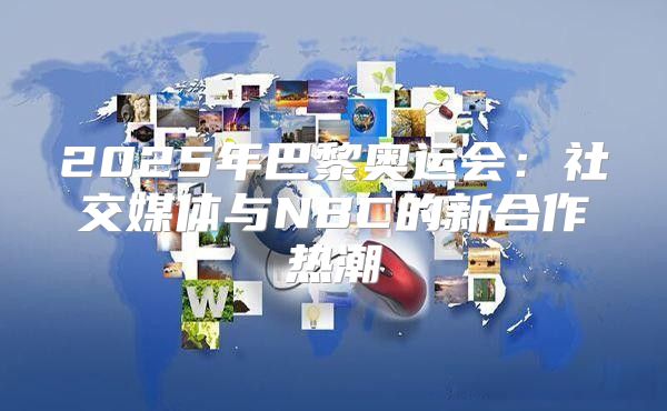 2025年巴黎奥运会：社交媒体与NBC的新合作热潮
