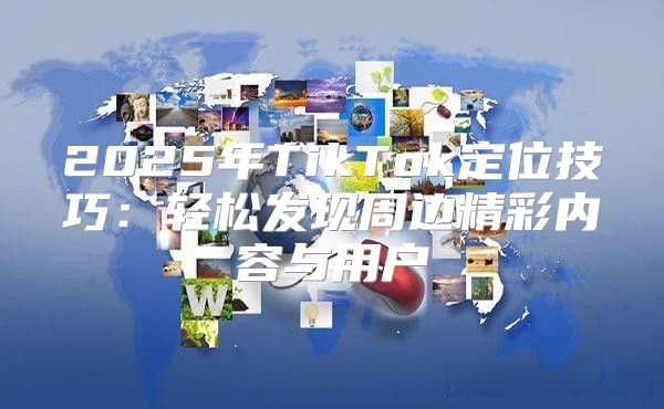2025年TikTok定位技巧：轻松发现周边精彩内容与用户