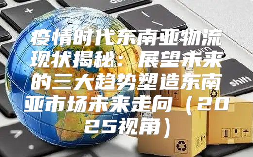 疫情时代东南亚物流现状揭秘：展望未来的三大趋势塑造东南亚市场未来走向2025视角