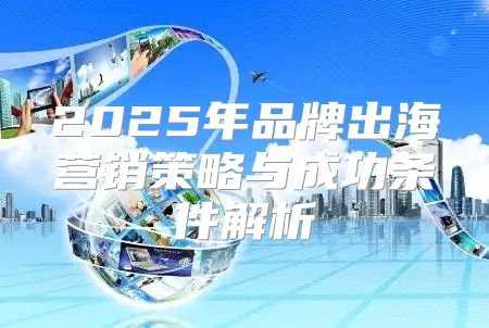 2025年品牌出海营销策略与成功条件解析
