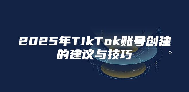 2025年TikTok账号创建的建议与技巧