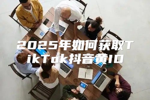 2025年如何获取TikTok抖音黄ID