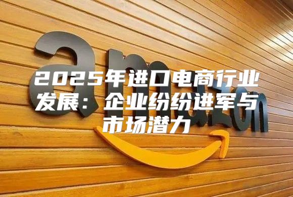 2025年进口电商行业发展：企业纷纷进军与市场潜力