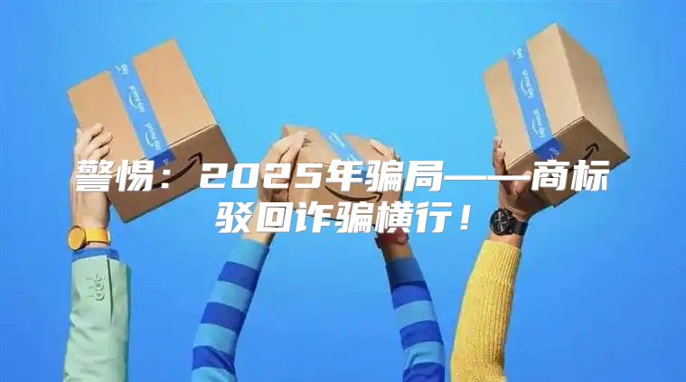 警惕：2025年骗局——商标驳回诈骗横行！