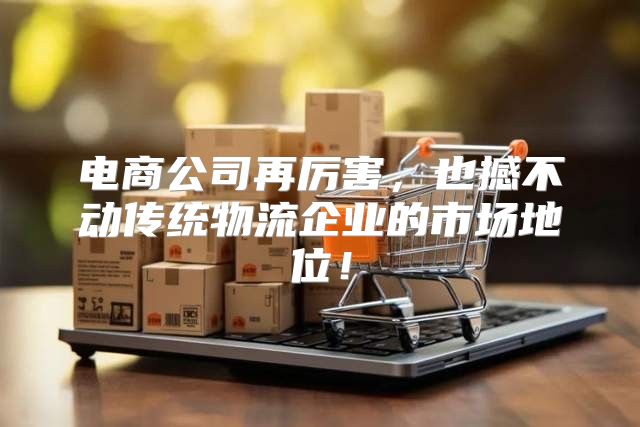 电商公司再厉害，也撼不动传统物流企业的市场地位！