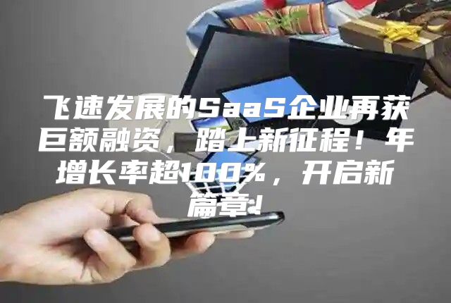 飞速发展的SaaS企业再获巨额融资，踏上新征程！年增长率超100%，开启新篇章！
