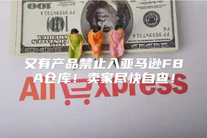 又有产品禁止入亚马逊FBA仓库！卖家尽快自查！