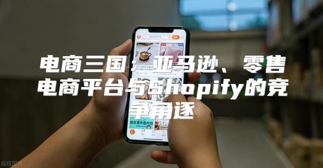 电商三国：亚马逊、零售电商平台与Shopify的竞争角逐