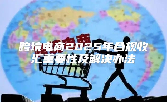 跨境电商2025年合规收汇重要性及解决办法