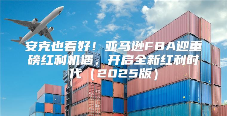安克也看好！亚马逊FBA迎重磅红利机遇，开启全新红利时代2025版