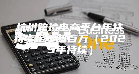 杭州跨境电商平台年扶持资金不超百万2025年持续