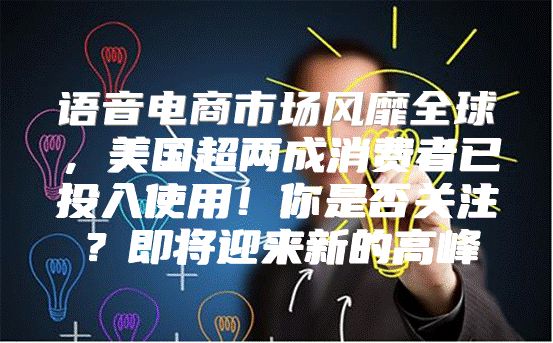 语音电商市场风靡全球，美国超两成消费者已投入使用！你是否关注？即将迎来新的高峰
