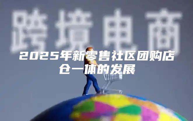 2025年新零售社区团购店仓一体的发展