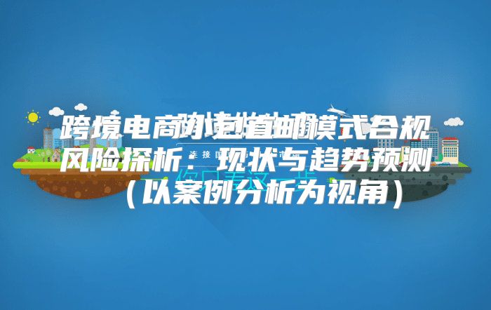 跨境电商小包直邮模式合规风险探析：现状与趋势预测以案例分析为视角