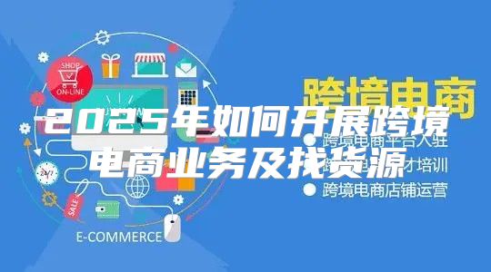 2025年如何开展跨境电商业务及找货源