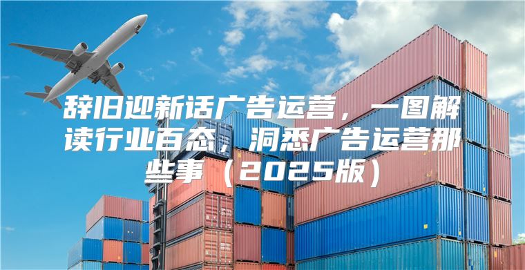辞旧迎新话广告运营，一图解读行业百态，洞悉广告运营那些事2025版