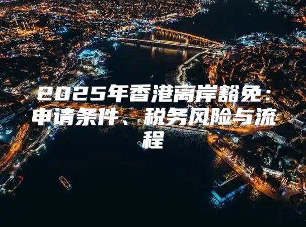 2025年香港离岸豁免：申请条件、税务风险与流程
