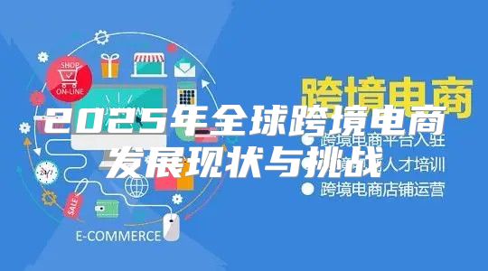 2025年全球跨境电商发展现状与挑战