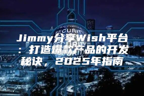 Jimmy分享Wish平台：打造爆款产品的开发秘诀，2025年指南