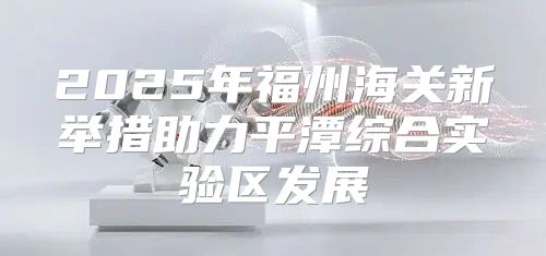 2025年福州海关新举措助力平潭综合实验区发展