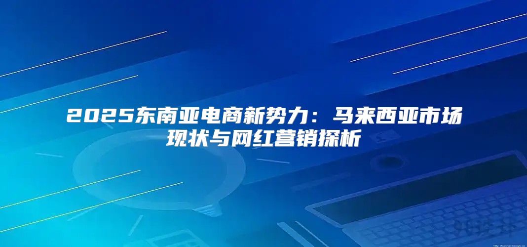 2025东南亚电商新势力：马来西亚市场现状与网红营销探析