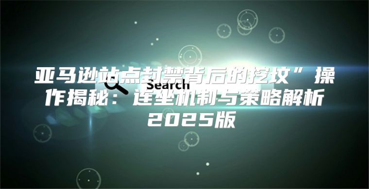 亚马逊站点封禁背后的挖坟”操作揭秘：连坐机制与策略解析 2025版