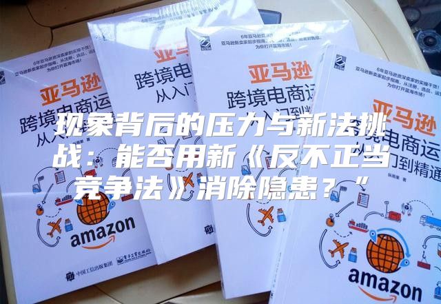 现象背后的压力与新法挑战：能否用新反不正当竞争法消除隐患？”